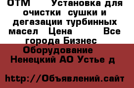 ОТМ-3000 Установка для очистки, сушки и дегазации турбинных масел › Цена ­ 111 - Все города Бизнес » Оборудование   . Ненецкий АО,Устье д.